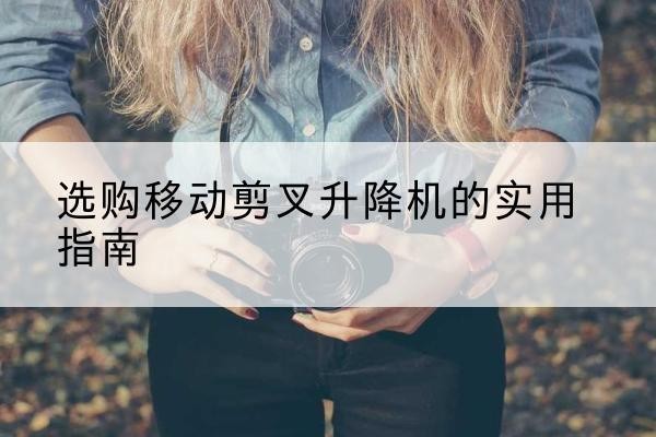 坡头移动剪叉升降机怎么选-选购移动剪叉升降机的实用指南