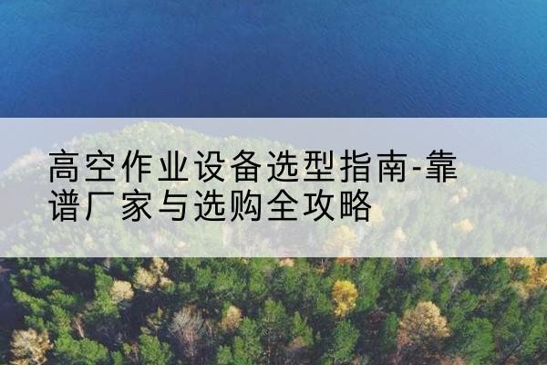 坡头升降车厂家-高空作业设备选型指南-靠谱厂家与选购全攻略