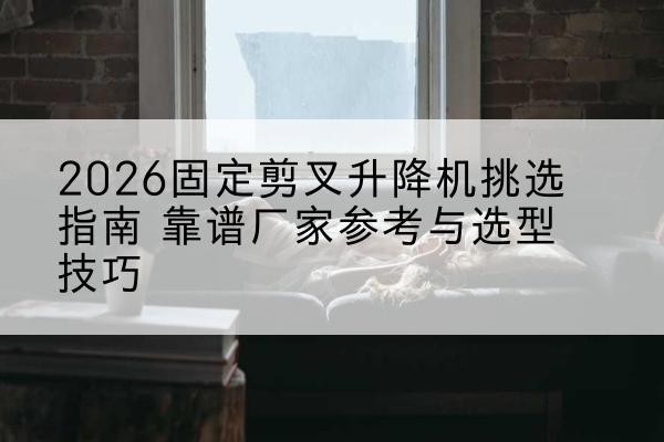 坡头固定剪叉升降机厂家推荐-2026固定剪叉升降机挑选指南 靠谱厂家参考与选型技巧