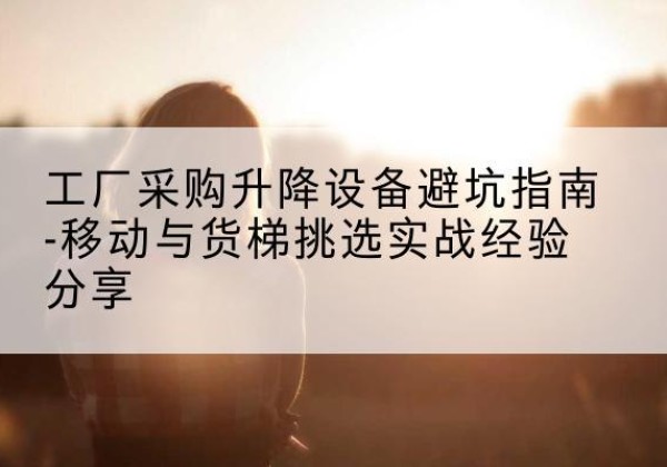 坡头移动式升降机怎么选-工厂采购升降设备避坑指南-移动与货梯挑选实战经验分享