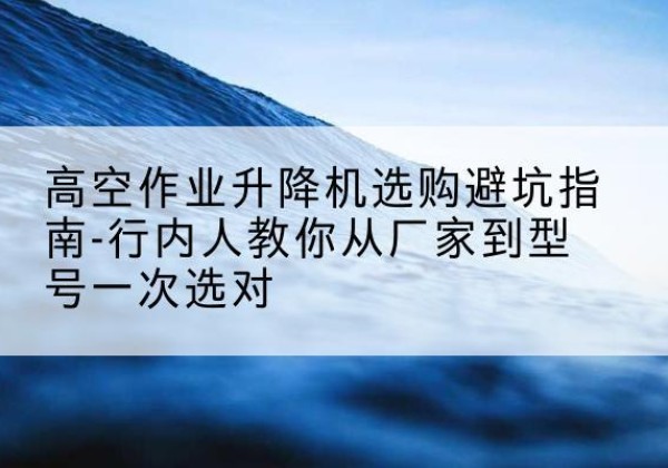 坡头升降平台厂家-高空作业升降机选购避坑指南-行内人教你从厂家到型号一次选对