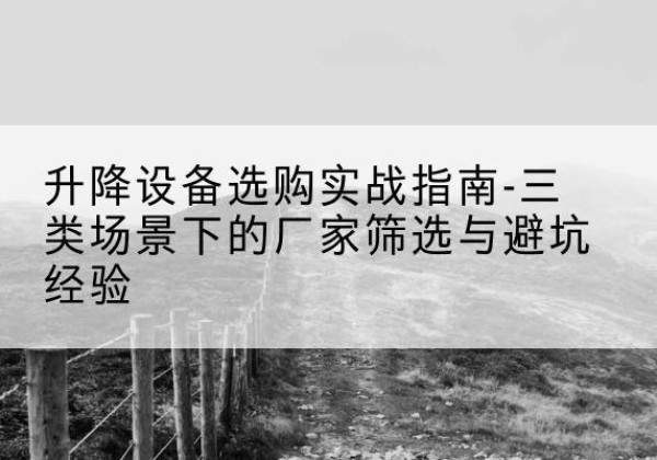 坡头移动式升降机厂家推荐-升降设备选购实战指南-三类场景下的厂家筛选与避坑经验