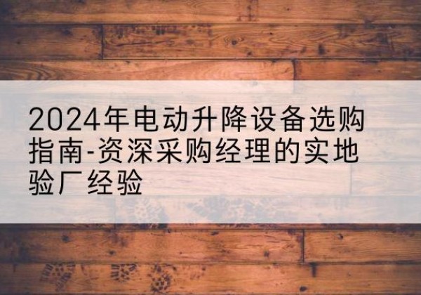 坡头电动剪叉升降平台厂家-2024年电动升降设备选购指南-资深采购经理的实地验厂经验