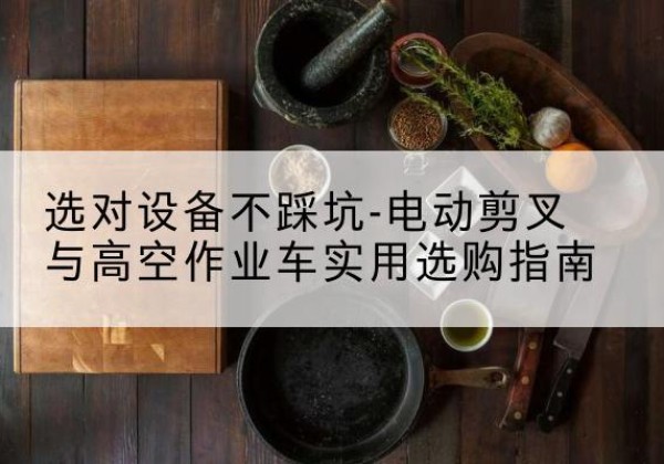 坡头电动剪叉升降平台怎么选-选对设备不踩坑-电动剪叉与高空作业车实用选购指南