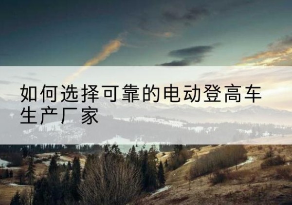 坡头电动登高车厂家-如何选择可靠的电动登高车生产厂家