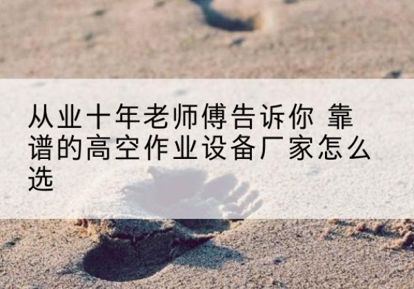 坡头高空作业升降机厂家推荐-从业十年老师傅告诉你 靠谱的高空作业设备厂家怎么选