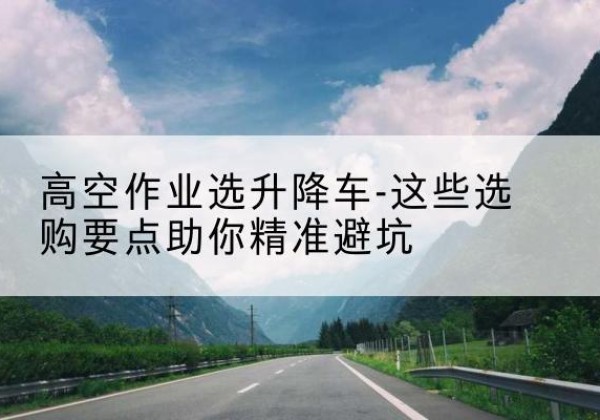 坡头升降车厂家-高空作业选升降车-这些选购要点助你*避坑