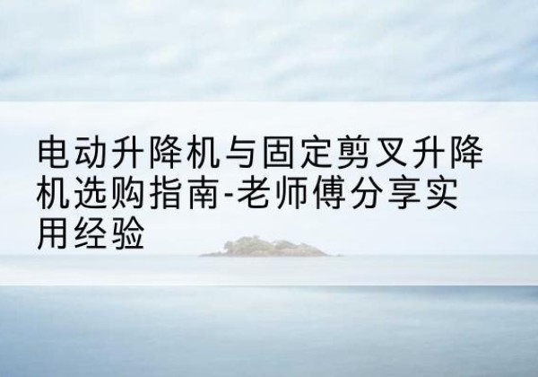 坡头电动升降机怎么选-电动升降机与固定剪叉升降机选购指南-老师傅分享实用经验