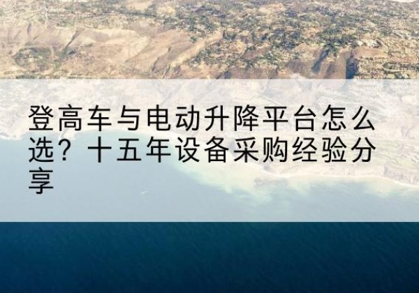 坡头登高车厂家厂家-登高车与电动升降平台怎么选？十五年设备采购经验分享