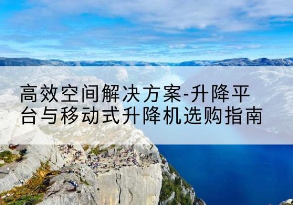 坡头升降平台厂家-*空间解决方案-升降平台与移动式升降机选购指南