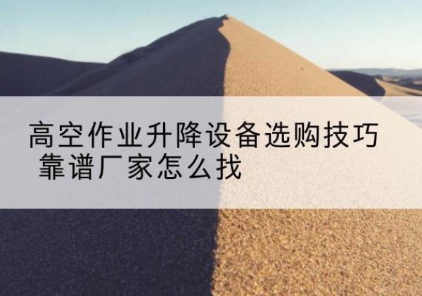 坡头电动升降平台厂家推荐-高空作业升降设备选购技巧 靠谱厂家怎么找