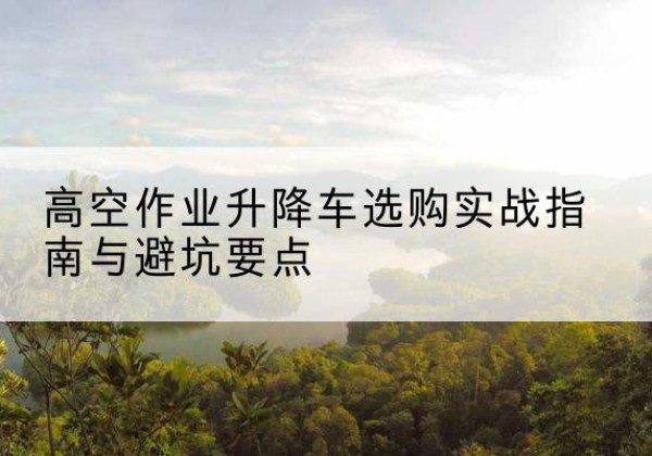 坡头升降车怎么选-高空作业升降车选购实战指南与避坑要点