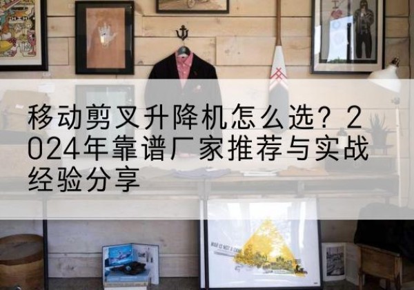 坡头升降平台厂家推荐-移动剪叉升降机怎么选？2024年靠谱厂家推荐与实战经验分享