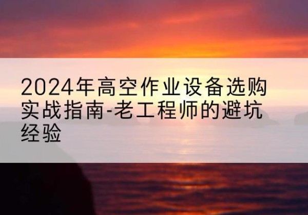 坡头高空作业升降机厂家推荐-2024年高空作业设备选购实战指南-老工程师的避坑经验