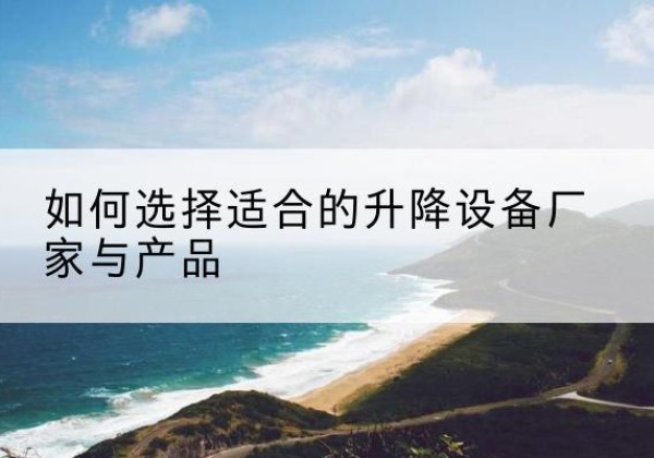 坡头电动升降平台厂家-如何选择适合的升降设备厂家与产品