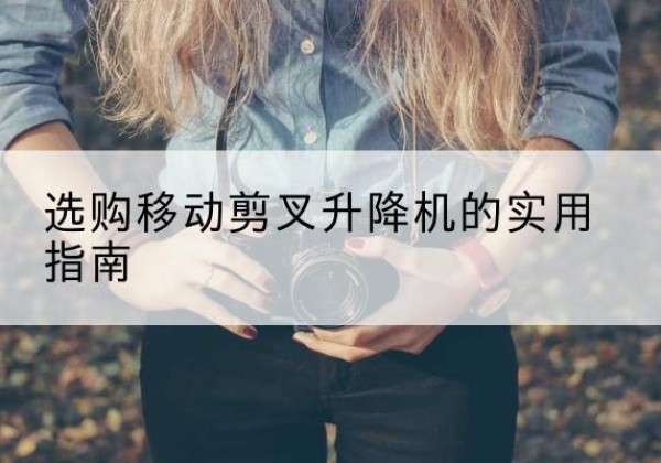坡头移动剪叉升降机怎么选-选购移动剪叉升降机的实用指南