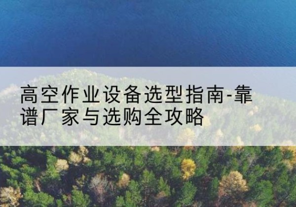 坡头升降车厂家-高空作业设备选型指南-靠谱厂家与选购全攻略