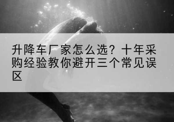 坡头升降车厂家-怎么选？十年采购经验教你避开三个常见误区