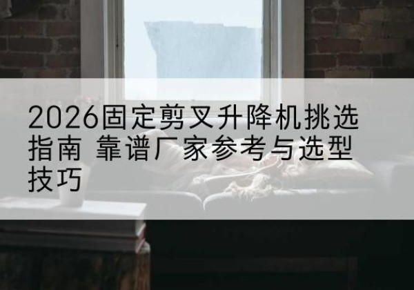坡头固定剪叉升降机厂家推荐-2026固定剪叉升降机挑选指南 靠谱厂家参考与选型技巧