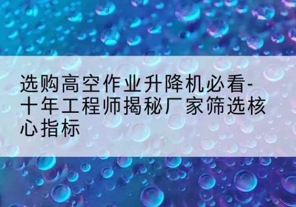 坡头高空作业升降机厂家推荐-选购高空作业升降机必看-十年工程师揭秘厂家筛选核心指标
